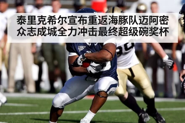 泰里克希尔宣布重返海豚队迈阿密众志成城全力冲击最终超级碗奖杯（MKSports）