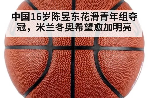 中国16岁陈昱东花滑青年组夺冠,米兰冬奥希望愈加明亮