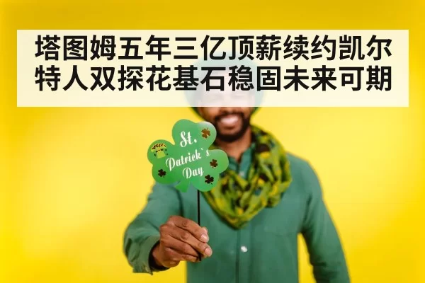 塔图姆五年三亿顶薪续约凯尔特人双探花基石稳固未来可期
