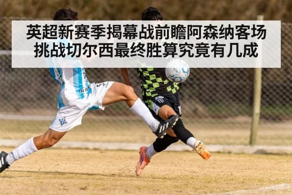 英超新赛季揭幕战前瞻阿森纳客场挑战切尔西最终胜算究竟有几成