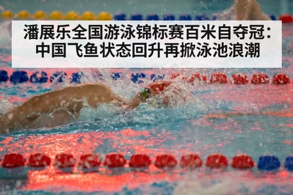 潘展乐全国游泳锦标赛百米自夺冠：中国飞鱼状态回升再掀泳池浪潮 | MKSports